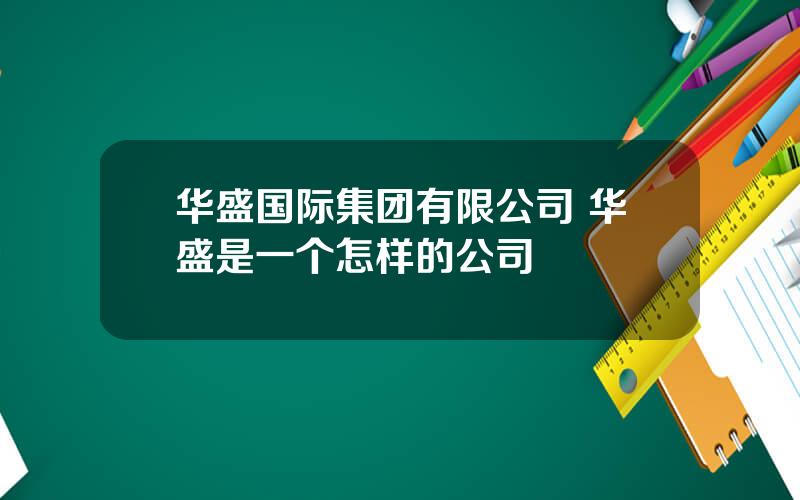 华盛国际集团有限公司 华盛是一个怎样的公司